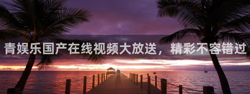 赢彩网平台：青娱乐国产在线视频大放送，精彩不容错过
