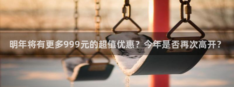 赢彩网体育平台注册：明年将有更多999元的超值优惠？今年是否再次高开？