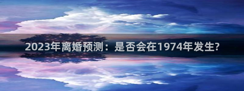 赢彩网体育平台开号链接：2023年离婚预测：是否会在1974年发生?