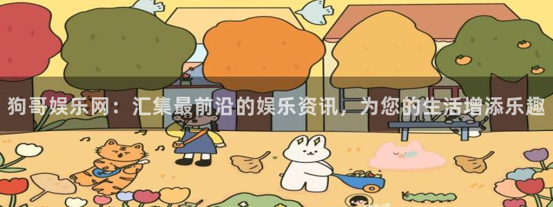 赢彩网3平台登录注册：狗哥娱乐网：汇集最前沿的娱乐资讯，为您的生活增添乐趣