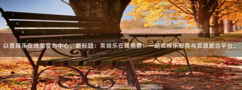 赢彩网零能源集团：以青娱乐在线免费为中心，新标题：青娱乐在线免费：一站式娱乐服务