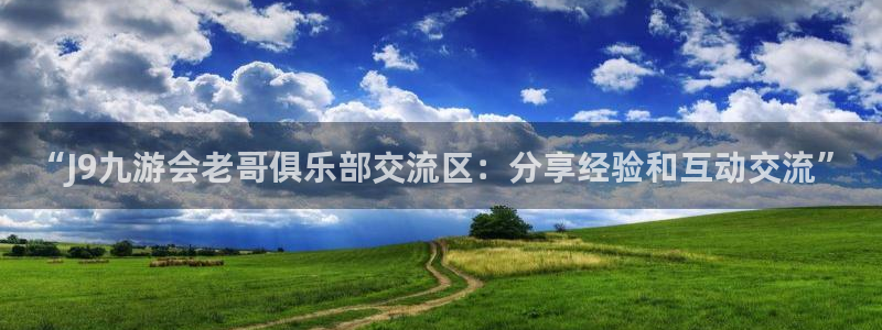 赢彩网体育f开户：“J9九游会老哥俱乐部交流区：分享经验和互动交流”