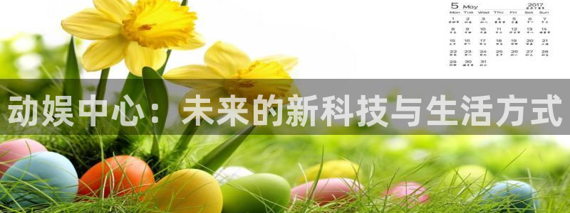 赢彩网4开户：动娱中心：未来的新科技与生活方式