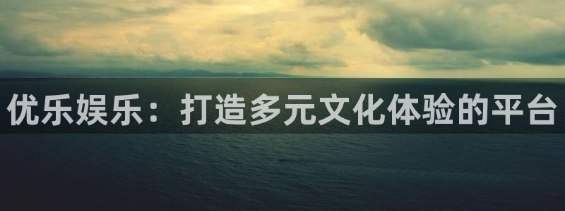 赢彩网体育凯捷代理注册：优乐娱乐：打造多元文化体验的平台