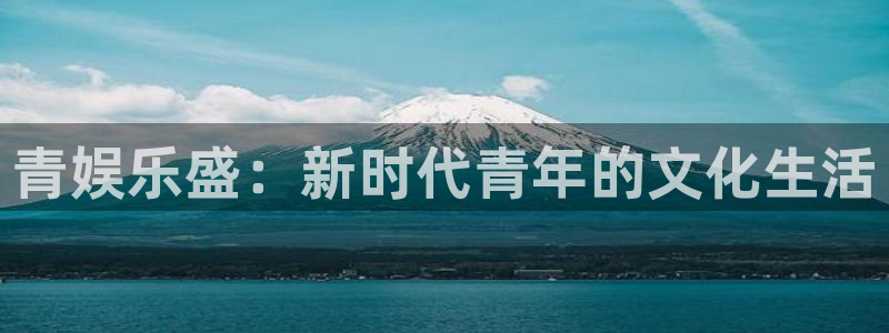 赢彩网f凯捷平台在线注册：青娱乐盛：新时代青年的文化生活