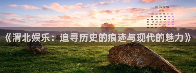 赢彩网体育代理申请流程：《渭北娱乐：追寻历史的痕迹与现代的魅力》