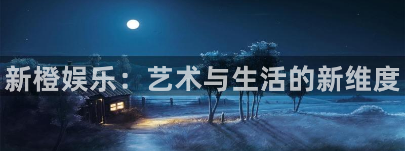 赢彩网5注册：新橙娱乐：艺术与生活的新维度