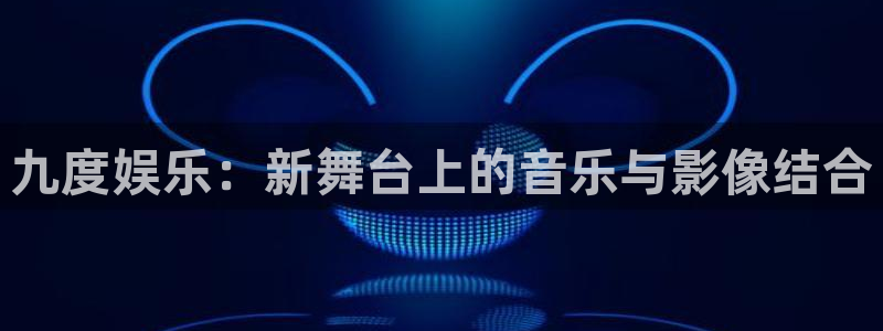 赢彩网体育注册：九度娱乐：新舞台上的音乐与影像结合