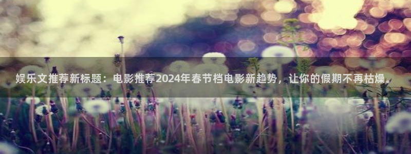 赢彩网电子有限公司：娱乐文推荐新标题：电影推荐2024年春节档电影新趋势，让你的
