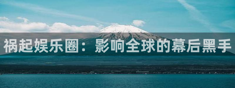 赢彩网代理注册官网入口：祸起娱乐圈：影响全球的幕后黑手
