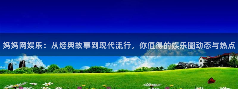 赢彩网体育网页版入口：妈妈网娱乐：从经典故事到现代流行，你值得的娱乐圈动态与热点