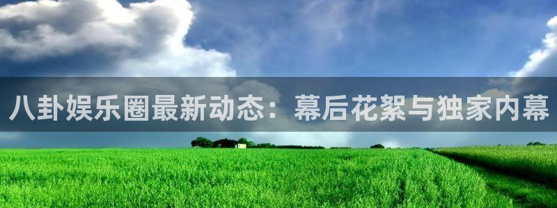 赢彩网5招商：八卦娱乐圈最新动态：幕后花絮与独家内幕