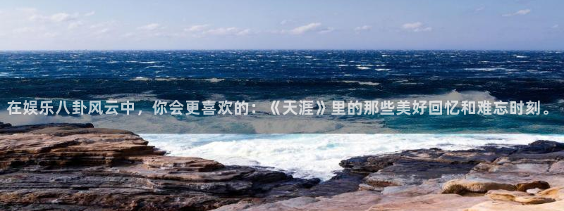 赢彩网体育游戏：在娱乐八卦风云中，你会更喜欢的：《天涯》里的那些美好回忆和难忘时
