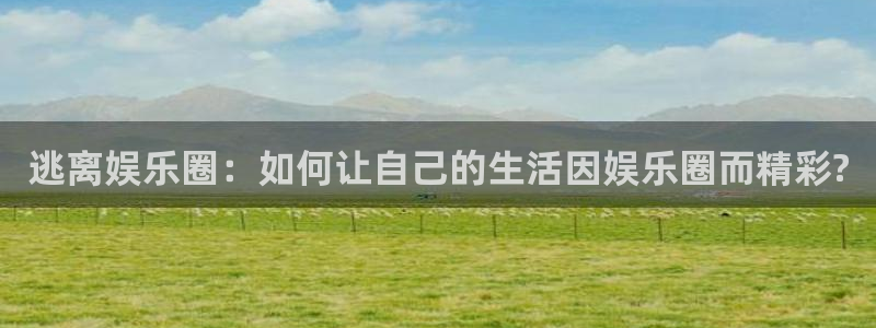 赢彩网体育平台登录入口：逃离娱乐圈：如何让自己的生活因娱乐圈而精彩?