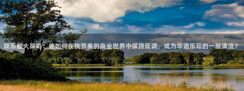 赢彩网体育在线注册：娱乐圈大鼻哥：他如何在快节奏的商业世界中保持低调，成为华语乐