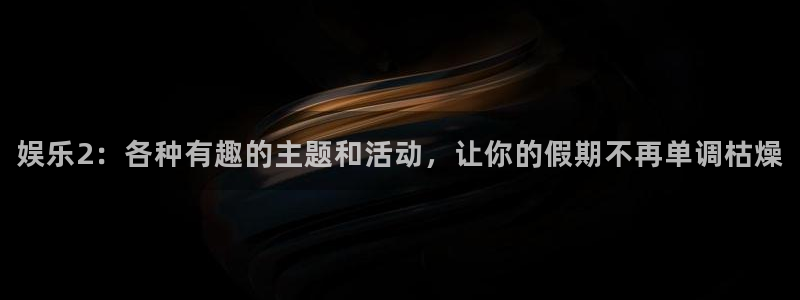 赢彩网平台在线开户：娱乐2：各种有趣的主题和活动，让你的假期不再单调枯燥